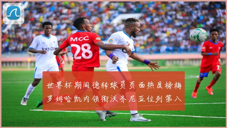 世界杯期间德转球员页面热度榜梅罗姆哈凯内领衔沃齐尼亚位列第八